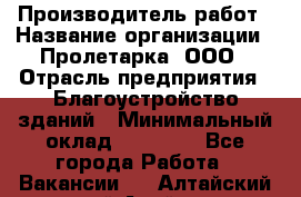 Производитель работ › Название организации ­ Пролетарка, ООО › Отрасль предприятия ­ Благоустройство зданий › Минимальный оклад ­ 50 000 - Все города Работа » Вакансии   . Алтайский край,Алейск г.